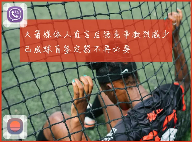 火箭媒体人直言后场竞争激烈威少已成球盲鉴定器不再必要
