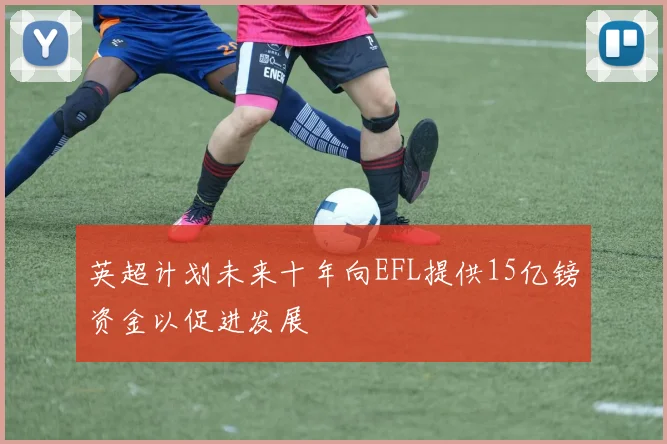英超计划未来十年向EFL提供15亿镑资金以促进发展