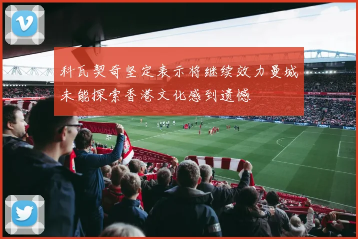 科瓦契奇坚定表示将继续效力曼城未能探索香港文化感到遗憾