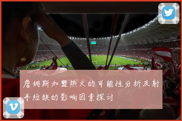 詹姆斯加盟热火的可能性分析及射手短缺的影响因素探讨