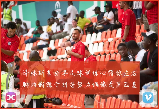 泽林斯基分享足球训练心得称左右脚均衡源于刻苦努力偶像是罗西基