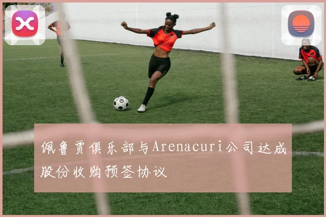 佩鲁贾俱乐部与Arenacuri公司达成股份收购预签协议