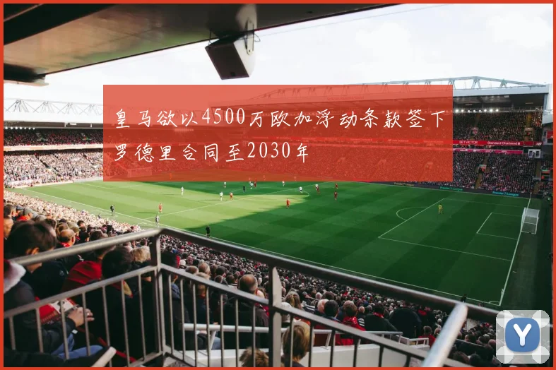 皇马欲以4500万欧加浮动条款签下罗德里合同至2030年