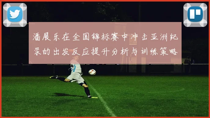潘展乐在全国锦标赛中冲击亚洲纪录的出发反应提升分析与训练策略探讨