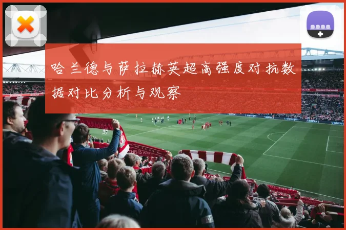 哈兰德与萨拉赫英超高强度对抗数据对比分析与观察