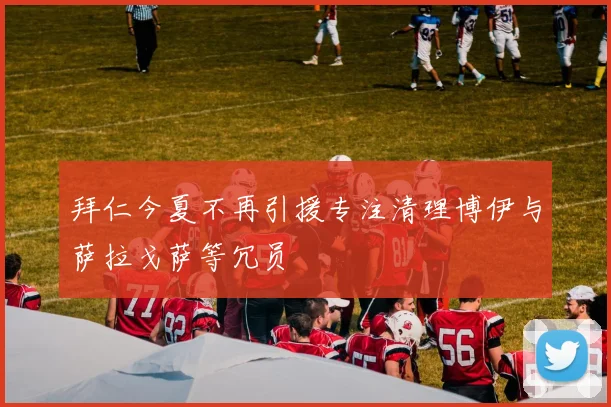 拜仁今夏不再引援专注清理博伊与萨拉戈萨等冗员