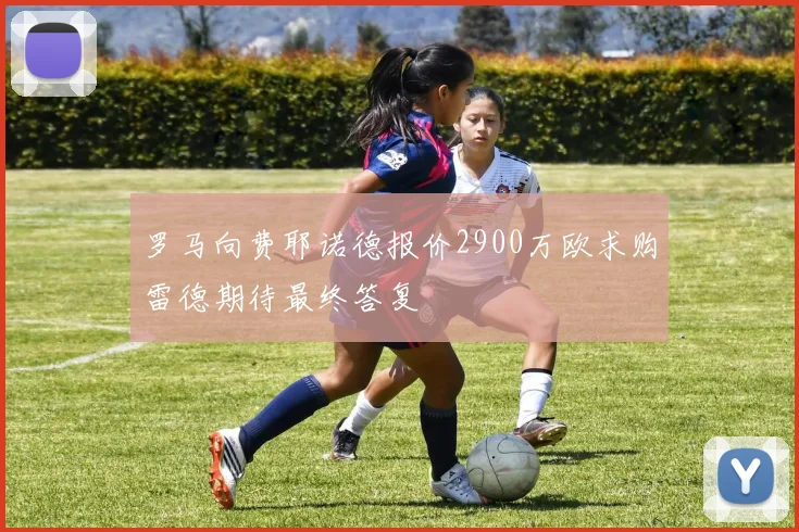 罗马向费耶诺德报价2900万欧求购雷德期待最终答复